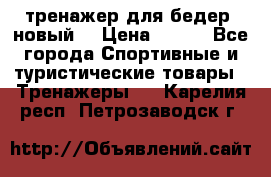 тренажер для бедер. новый  › Цена ­ 400 - Все города Спортивные и туристические товары » Тренажеры   . Карелия респ.,Петрозаводск г.